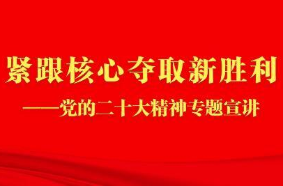 緊跟核心奪取新勝利——黨的二十大精神專題宣講